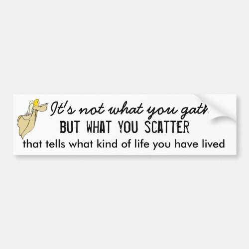 Its Not What You Gather But What You Scatter Bumper Sticker