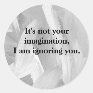 It's Not Your Imagination, I am ignoring you. Classic Round Sticker