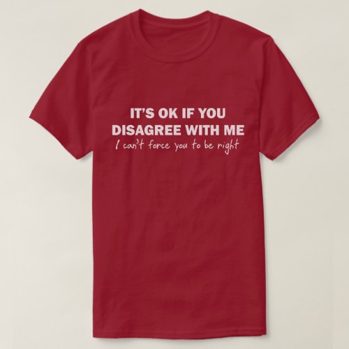 Its OK If You Disagree With Me I Cant Force You T_Shirt
