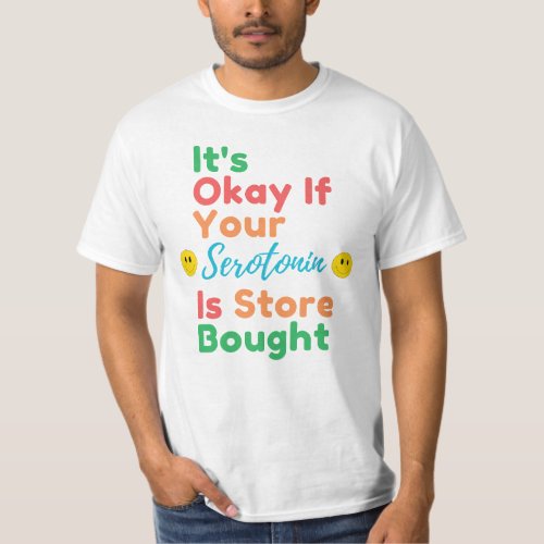 Its ok if your serotonin is store bought T_Shirt