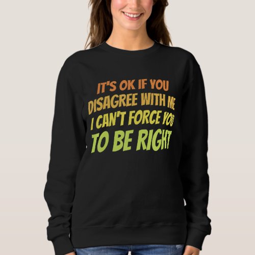 Its OK to Disagree with me I Cant Force You to b Sweatshirt