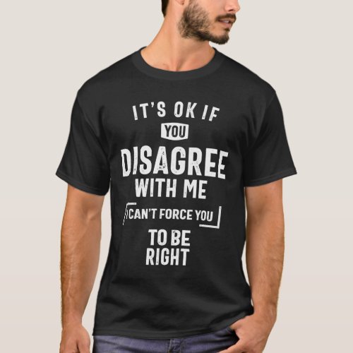 Its Okay If You Disagree With Me I Cant Force You T_Shirt