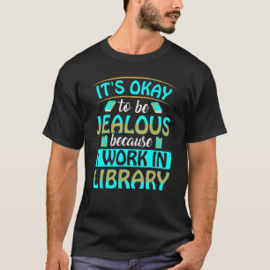 It's Okay To Be Jealous Because I Work In Library T-Shirt