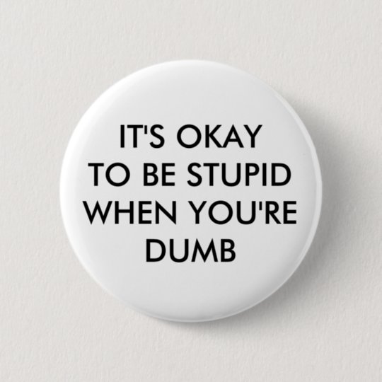 IT'S OKAY TO BE STUPID WHEN YOU'RE DUMB BUTTON | Zazzle