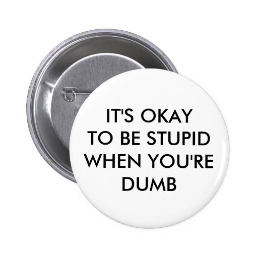 IT'S OKAY TO BE STUPID WHEN YOU'RE DUMB BUTTON | Zazzle