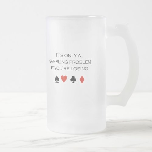 Its only a gambling problem if youre losing frosted glass beer mug