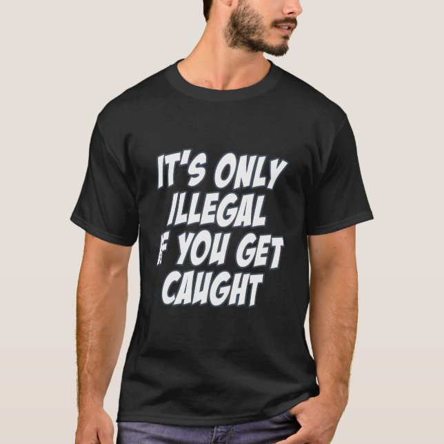 It'S Only Illegal If You Get Caught Sarcasm Joke T-Shirt (Front)