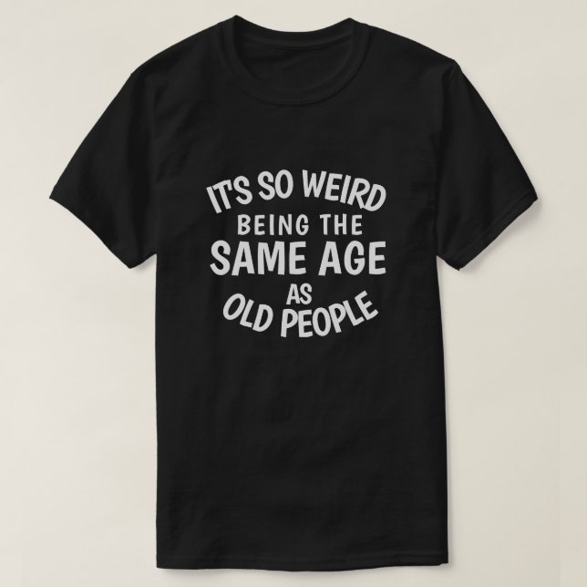 It's So Weird Being the Same Age As Old People T-S T-Shirt (Design Front)