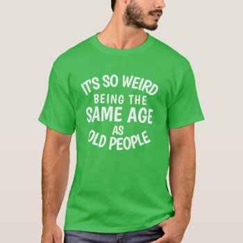 It's So Weird Being The Same Age As Old People T-s T-shirt by JustFunnyShirts at Zazzle