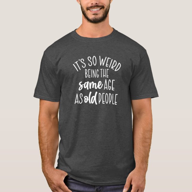 It's So Weird Being the Same Age as Old People T-Shirt (Front)