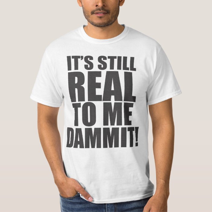 it's still real to me dammit shirt