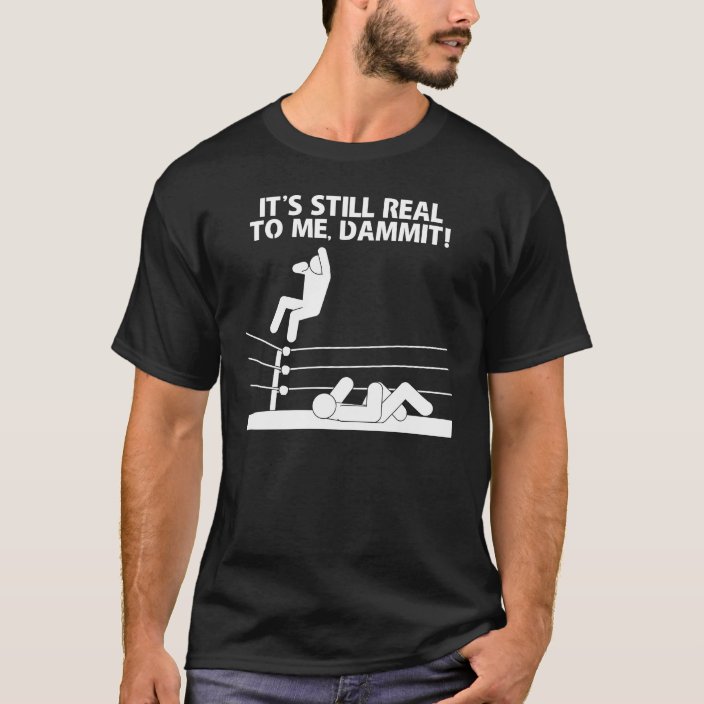 It's Still Real to Me, Dammit! T-Shirt | Zazzle.com