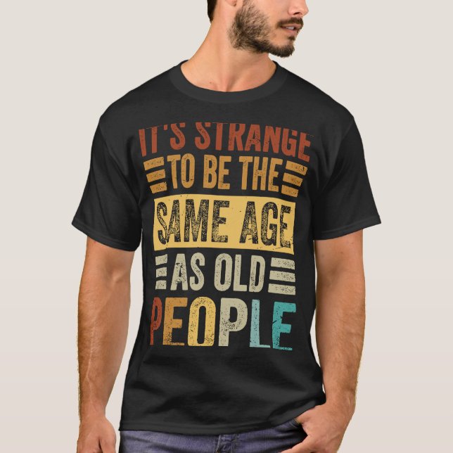 It's Strange To Be The Same Age As Old People T-Shirt (Front)