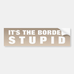 It's The Border Stupid Bumper Sticker