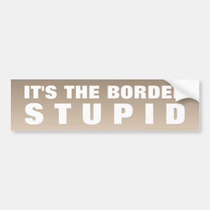 It's The Border Stupid Bumper Sticker