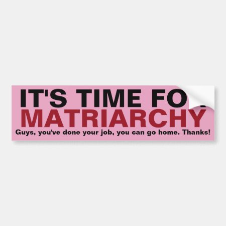It's Time For Matriarchy... Thanks, Guys! Bumper Sticker