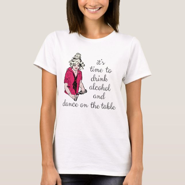 It's time to drink alcohol and dance on the table T-Shirt (Front)