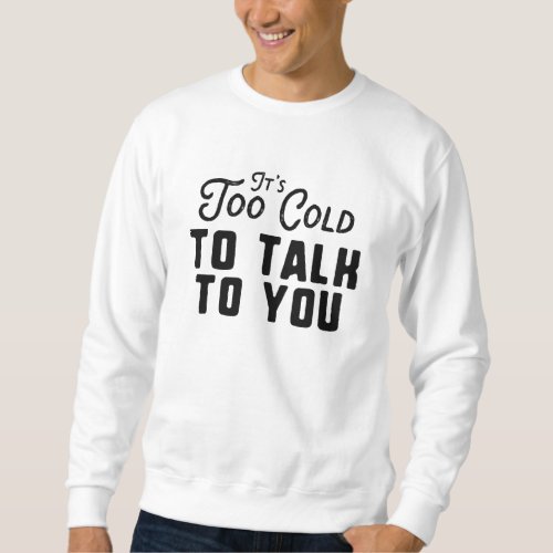 Its Too Cold To Talk To You Sweatshirt