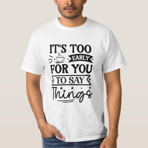 Its Too Early For You To Say Things TShirt