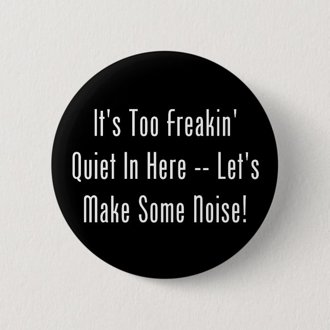 It's Too Freakin' Quiet In Here - Make Some Noise! Pinback Button (Front)
