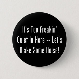It's Too Freakin' Quiet In Here - Make Some Noise! Pinback Button