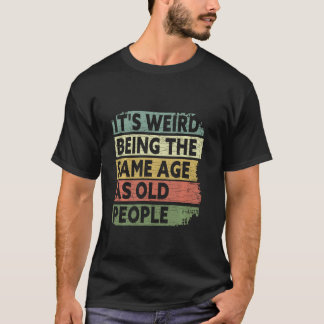 It's Weird Being Same Age As Old People Sarcastic T-Shirt