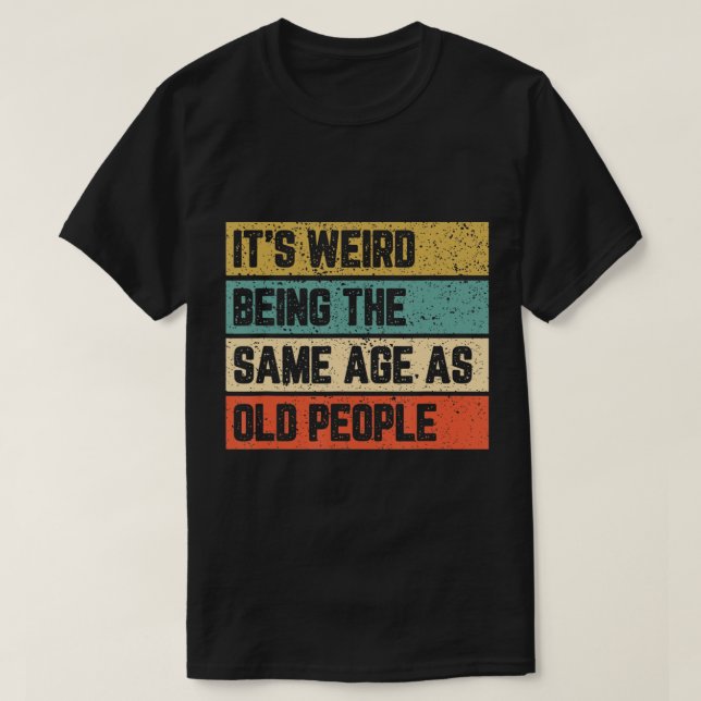 It's Weird Being Same Age As Old People T-Shirt (Design Front)