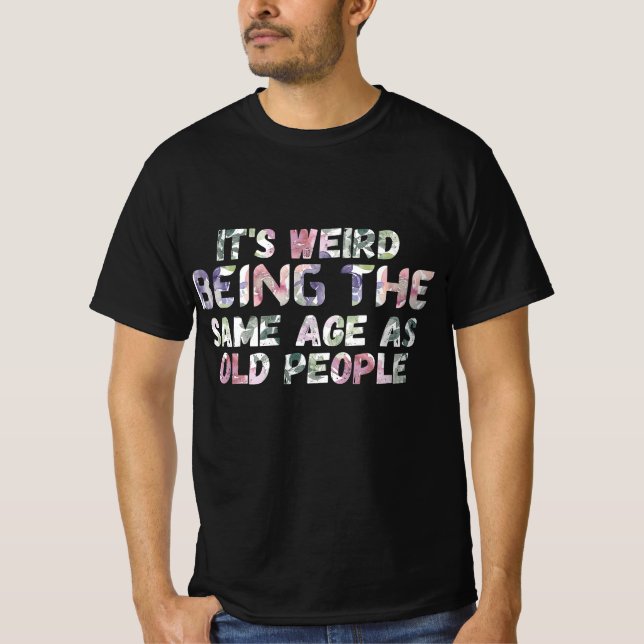 Its Weird Being The Same Age As Old Peopl T-Shirt (Front)
