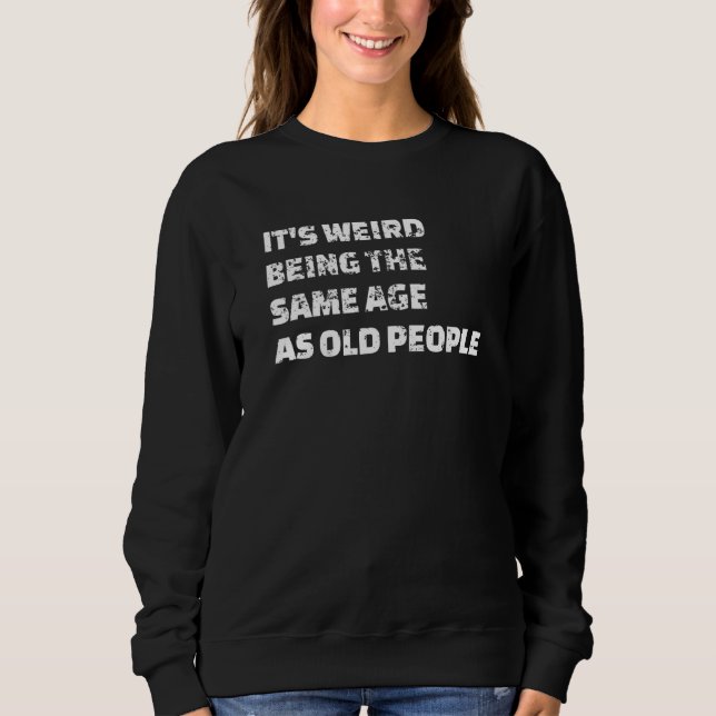 It's Weird Being The Same Age As Old People  1 Sweatshirt (Front)