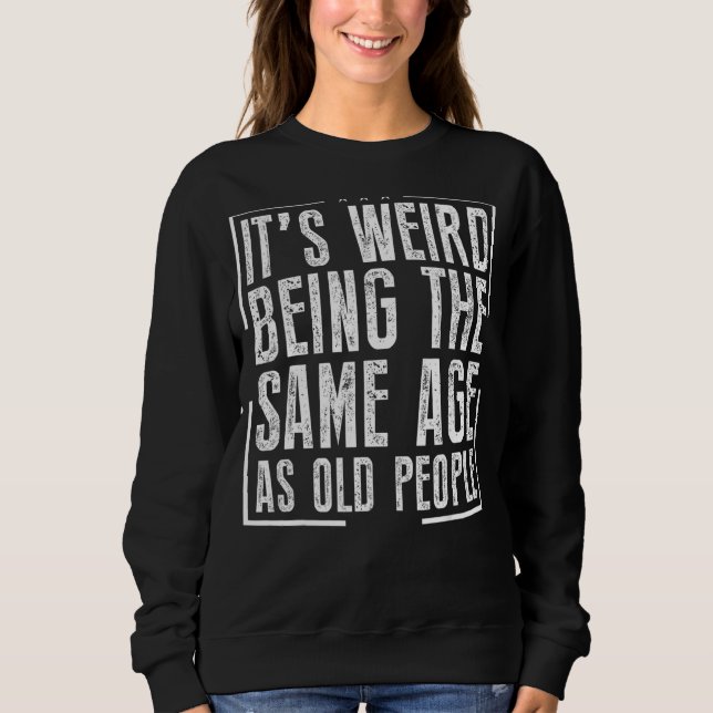 It's Weird Being The Same Age As Old People 1 Sweatshirt (Front)