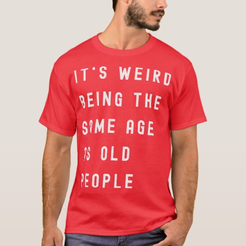 Its Weird Being The Same Age As Old People 3 T_Shirt