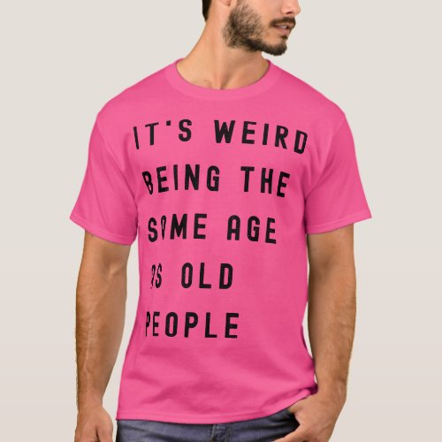 Its Weird Being The Same Age As Old People 5 T_Shirt