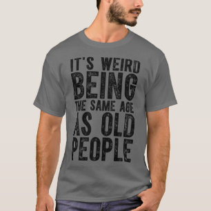 Its Weird Being The Same Age As Old People 5 T-Shirt