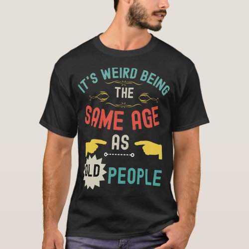 Its Weird Being The Same Age As Old People 6 T_Shirt