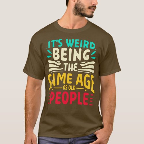 Its Weird Being The Same Age As Old People 8 T_Shirt