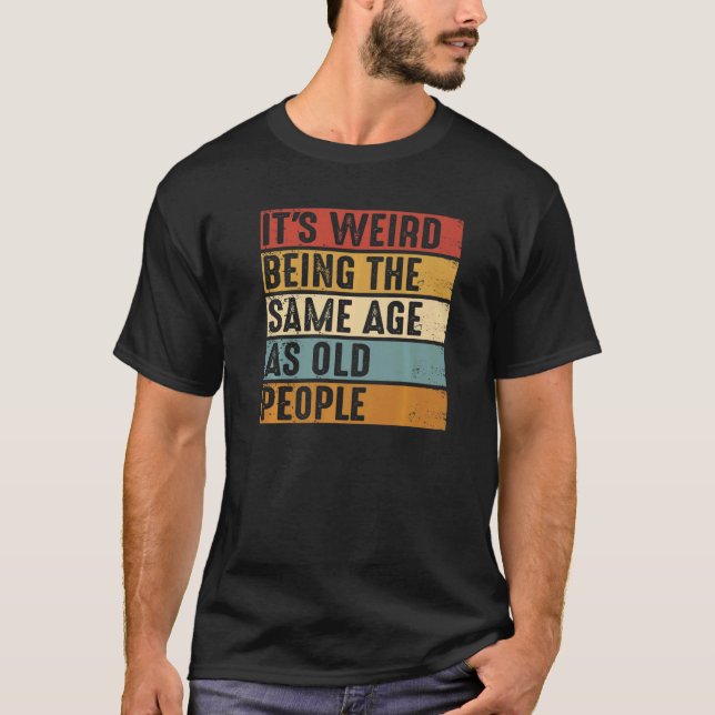It's Weird Being The Same Age As Old People  Birth T-Shirt (Front)