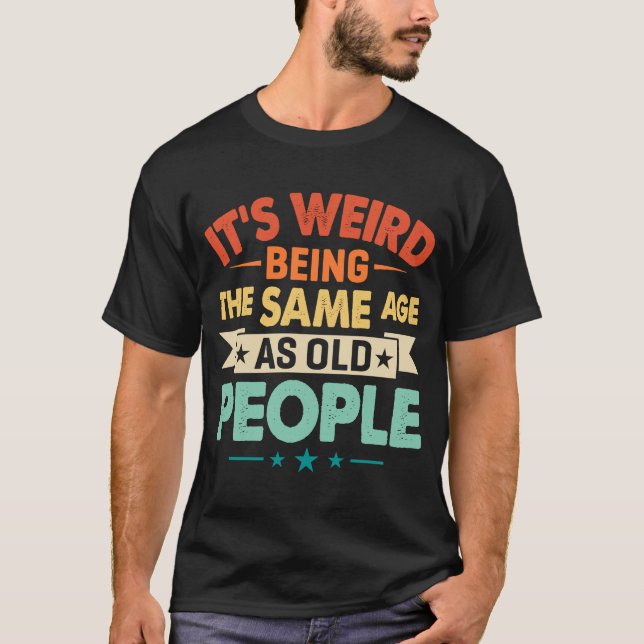 It's Weird Being The Same Age as Old People  Birth T-Shirt (Front)