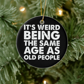 Its Weird Being The Same Age As Old People  Ceramic Ornament