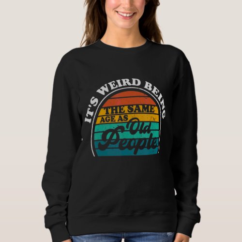 Its Weird Being The Same Age As Old People Desing Sweatshirt