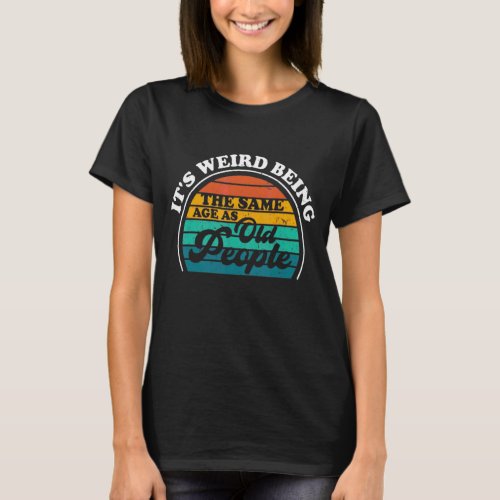 Its Weird Being The Same Age As Old People Desing T_Shirt