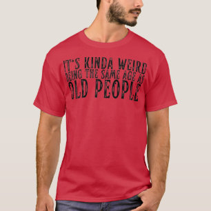 Its Weird Being The Same Age As Old People funny d T-Shirt