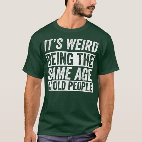 Its Weird Being The Same Age As Old People Funny O T_Shirt