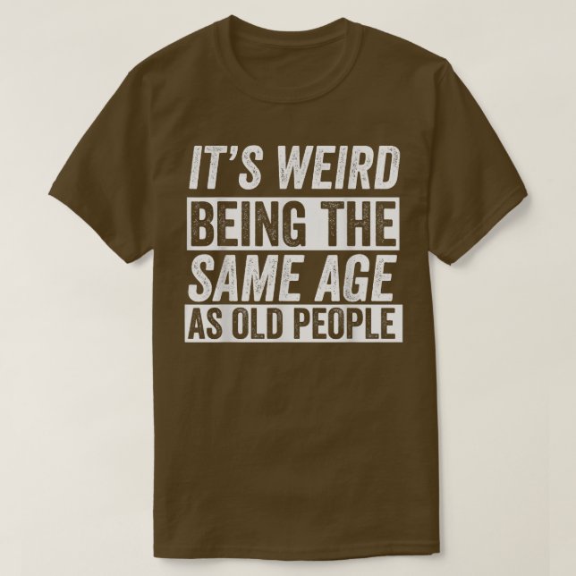 Its Weird Being The Same Age As Old People Funny O T-Shirt (Design Front)