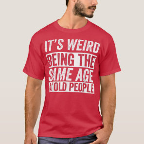 Its Weird Being The Same Age As Old People Funny O T-Shirt