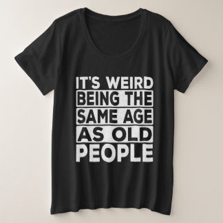 It's Weird Being The Same Age As Old People Funny Plus Size T-Shirt