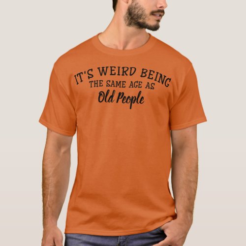 Its Weird Being The Same Age As Old People Funny S T_Shirt