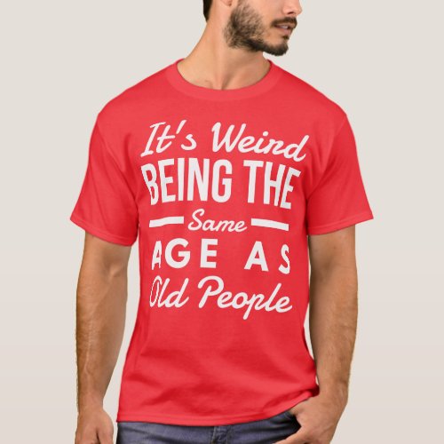 Its Weird Being The Same Age As Old People Funny S T_Shirt