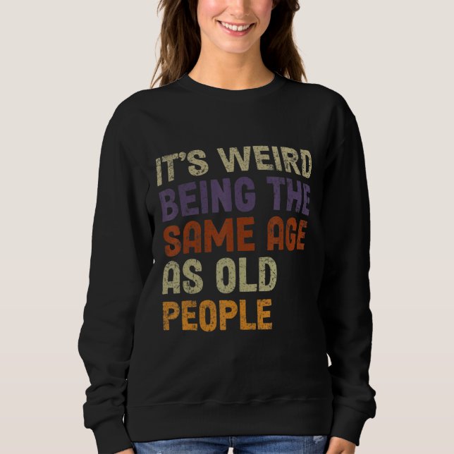 It's Weird Being The Same Age As Old People-Funny  Sweatshirt (Front)
