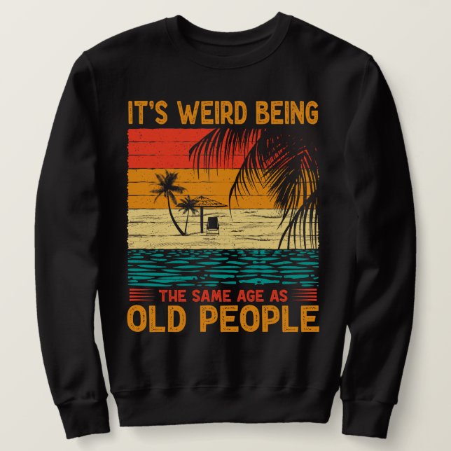 It's Weird Being The Same Age As Old People Funny  Sweatshirt (Design Front)