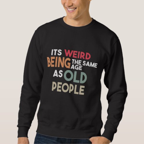 Its Weird Being The Same Age As Old People Funny Sweatshirt
